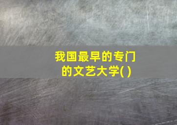 我国最早的专门的文艺大学( )